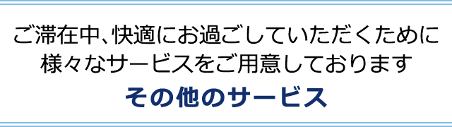 ご滞在中、快適にお過ごしていただくために様々なサービスをご用意しておりますその他のサービス